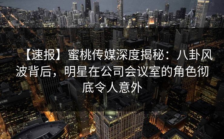 【速报】蜜桃传媒深度揭秘:八卦风波背后,明星在公司会议室的角色彻底令人意外 【速报】蜜桃传媒深度揭秘:八卦风波背后,明星在公司会议室的角色彻底令人意外