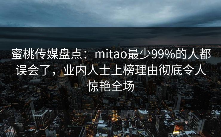 蜜桃传媒盘点：mitao最少99%的人都误会了，业内人士上榜理由彻底令人惊艳全场