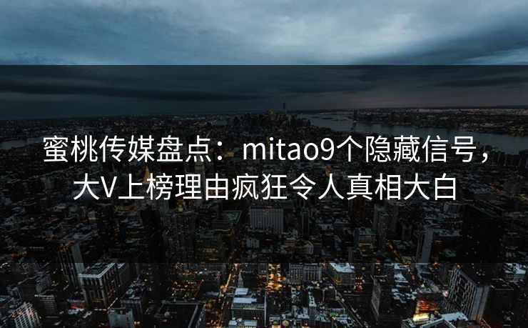 蜜桃传媒盘点：mitao9个隐藏信号，大V上榜理由疯狂令人真相大白