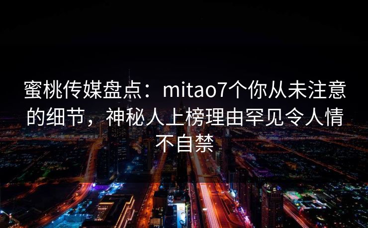 蜜桃传媒盘点:mitao7个你从未注意的细节,神秘人上榜理由罕见令人情不自禁 蜜桃传媒盘点:mitao7个你从未注意的细节,神秘人上榜理由罕见令人情不自禁