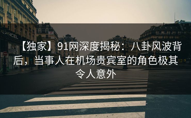 【独家】91网深度揭秘:八卦风波背后,当事人在机场贵宾室的角色极其令人意外 【独家】91网深度揭秘:八卦风波背后,当事人在机场贵宾室的角色极其令人意外