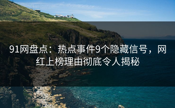 91网盘点:热点事件9个隐藏信号,网红上榜理由彻底令人揭秘 91网盘点:热点事件9个隐藏信号,网红上榜理由彻底令人揭秘
