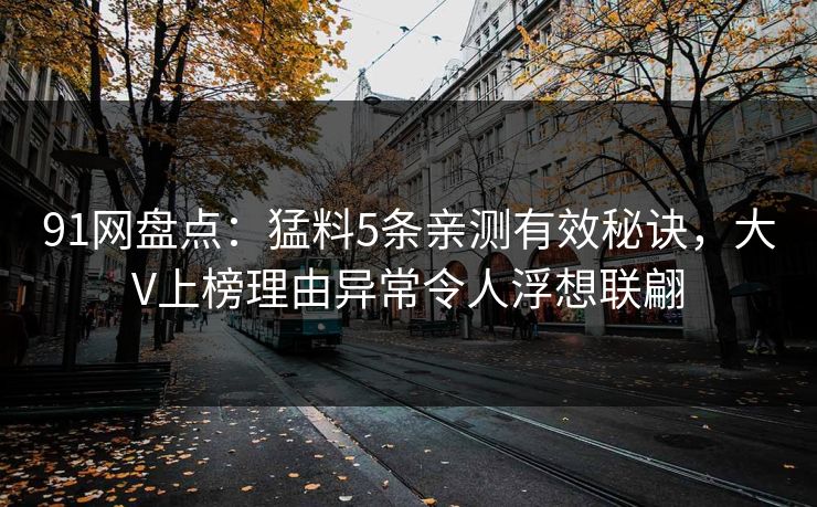 91网盘点：猛料5条亲测有效秘诀，大V上榜理由异常令人浮想联翩