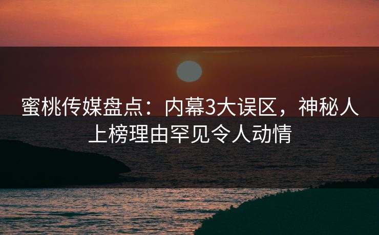 蜜桃传媒盘点：内幕3大误区，神秘人上榜理由罕见令人动情