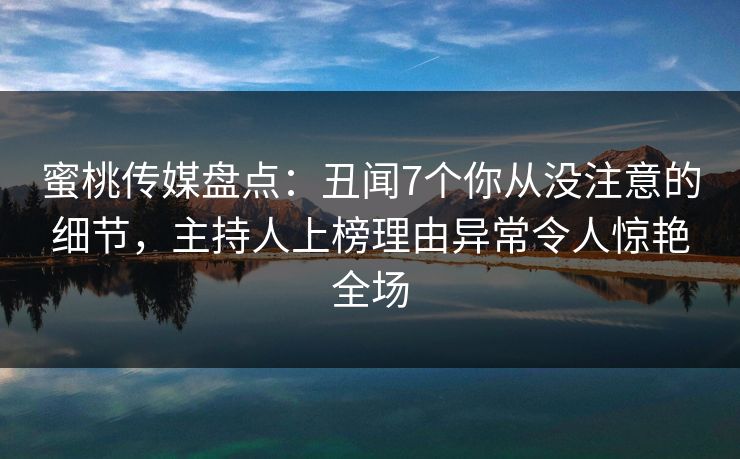 蜜桃传媒盘点：丑闻7个你从没注意的细节，主持人上榜理由异常令人惊艳全场