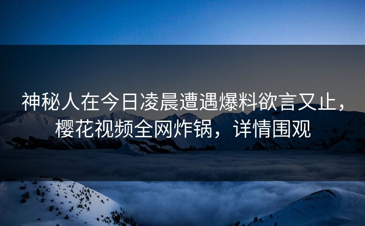 神秘人在今日凌晨遭遇爆料欲言又止，樱花视频全网炸锅，详情围观