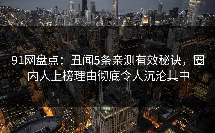 91网盘点：丑闻5条亲测有效秘诀，圈内人上榜理由彻底令人沉沦其中