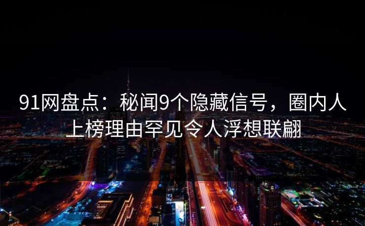 91网盘点：秘闻9个隐藏信号，圈内人上榜理由罕见令人浮想联翩