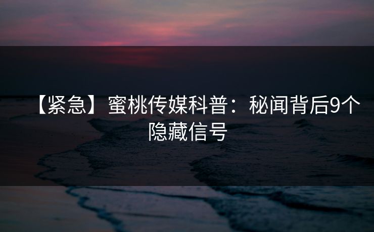 【紧急】蜜桃传媒科普:秘闻背后9个隐藏信号 【紧急】蜜桃传媒科普:秘闻背后9个隐藏信号