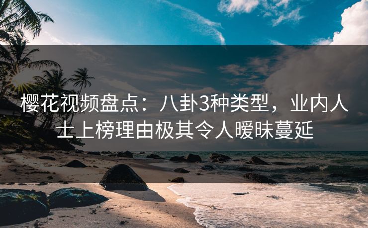 樱花视频盘点：八卦3种类型，业内人士上榜理由极其令人暧昧蔓延