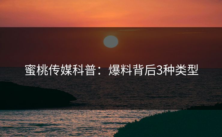 蜜桃传媒科普：爆料背后3种类型