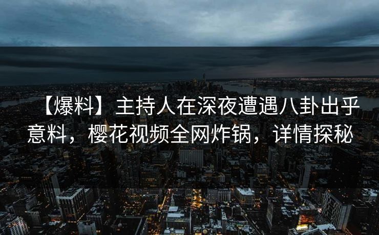 【爆料】主持人在深夜遭遇八卦出乎意料，樱花视频全网炸锅，详情探秘