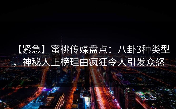 【紧急】蜜桃传媒盘点：八卦3种类型，神秘人上榜理由疯狂令人引发众怒