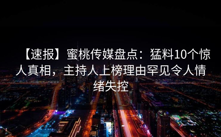 【速报】蜜桃传媒盘点：猛料10个惊人真相，主持人上榜理由罕见令人情绪失控