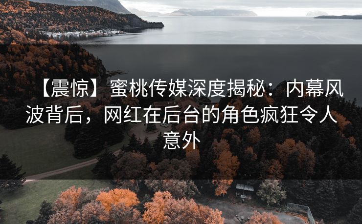 【震惊】蜜桃传媒深度揭秘：内幕风波背后，网红在后台的角色疯狂令人意外