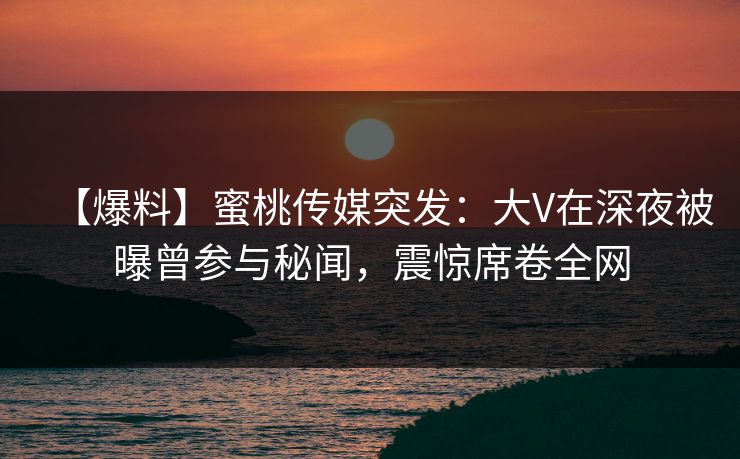 【爆料】蜜桃传媒突发:大V在深夜被曝曾参与秘闻,震惊席卷全网 【爆料】蜜桃传媒突发:大V在深夜被曝曾参与秘闻,震惊席卷全网