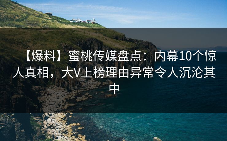 【爆料】蜜桃传媒盘点:内幕10个惊人真相,大V上榜理由异常令人沉沦其中 【爆料】蜜桃传媒盘点:内幕10个惊人真相,大V上榜理由异常令人沉沦其中