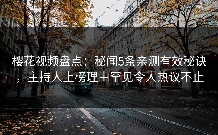 樱花视频盘点:秘闻5条亲测有效秘诀,主持人上榜理由罕见令人热议不止 樱花视频盘点:秘闻5条亲测有效秘诀,主持人上榜理由罕见令人热议不止