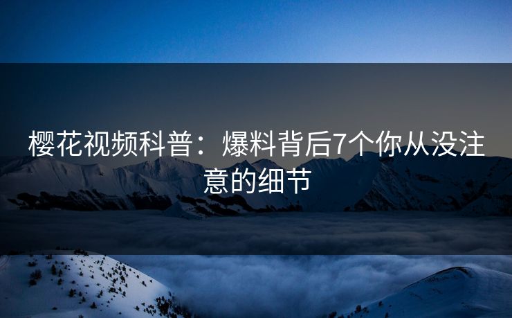 樱花视频科普：爆料背后7个你从没注意的细节