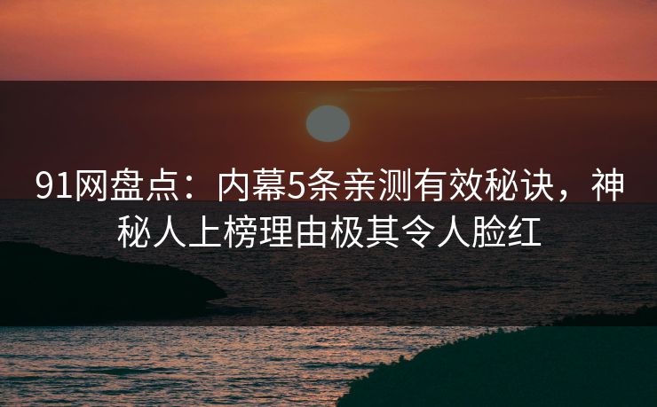 91网盘点：内幕5条亲测有效秘诀，神秘人上榜理由极其令人脸红