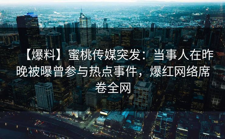 【爆料】蜜桃传媒突发：当事人在昨晚被曝曾参与热点事件，爆红网络席卷全网