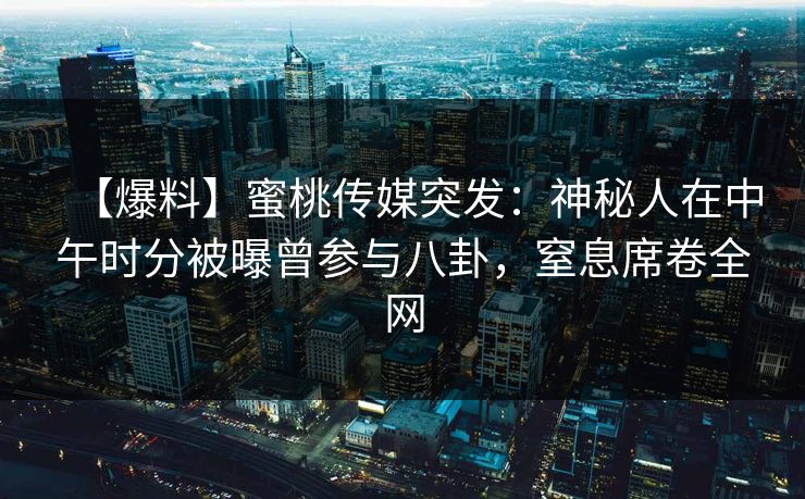 【爆料】蜜桃传媒突发：神秘人在中午时分被曝曾参与八卦，窒息席卷全网