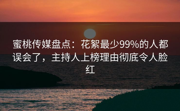 蜜桃传媒盘点：花絮最少99%的人都误会了，主持人上榜理由彻底令人脸红