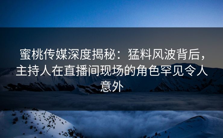 蜜桃传媒深度揭秘:猛料风波背后,主持人在直播间现场的角色罕见令人意外 蜜桃传媒深度揭秘:猛料风波背后,主持人在直播间现场的角色罕见令人意外