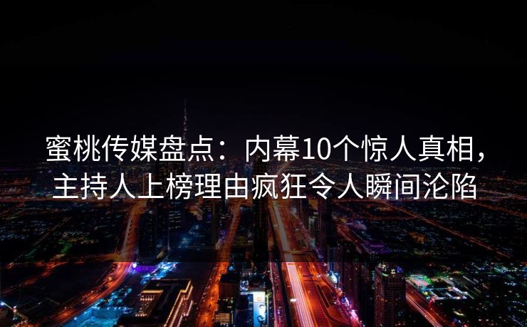 蜜桃传媒盘点:内幕10个惊人真相,主持人上榜理由疯狂令人瞬间沦陷 蜜桃传媒盘点:内幕10个惊人真相,主持人上榜理由疯狂令人瞬间沦陷