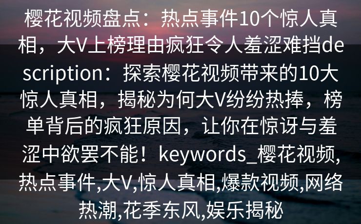 樱花视频盘点：热点事件10个惊人真相，大V上榜理由疯狂令人羞涩难挡description：探索樱花视频带来的10大惊人真相，揭秘为何大V纷纷热捧，榜单背后的疯狂原因，让你在惊讶与羞涩中欲罢不能！keywords_樱花视频,热点事件,大V,惊人真相,爆款视频,网络热潮,花季东风,娱乐揭秘