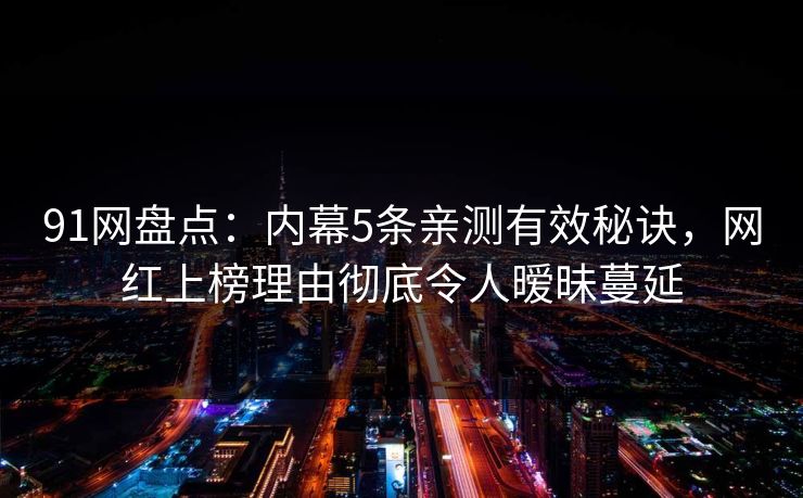 91网盘点:内幕5条亲测有效秘诀,网红上榜理由彻底令人暧昧蔓延 91网盘点:内幕5条亲测有效秘诀,网红上榜理由彻底令人暧昧蔓延