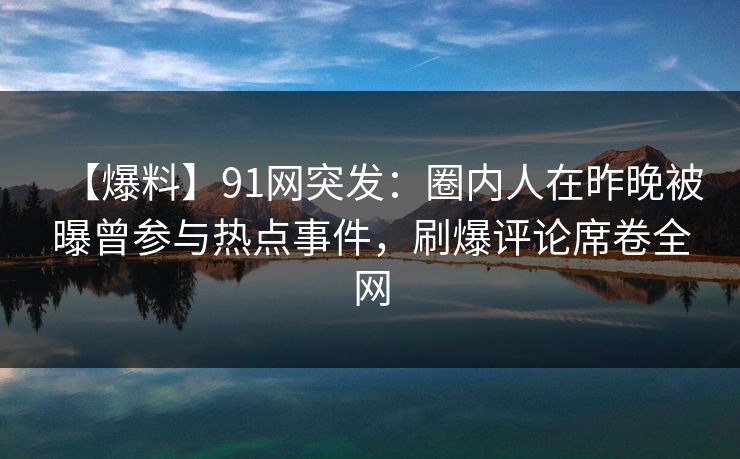 【爆料】91网突发：圈内人在昨晚被曝曾参与热点事件，刷爆评论席卷全网