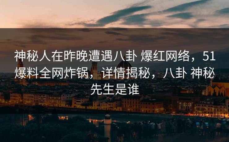 神秘人在昨晚遭遇八卦 爆红网络,51爆料全网炸锅,详情揭秘,八卦 神秘先生是谁 神秘人在昨晚遭遇八卦 爆红网络,51爆料全网炸锅,详情揭秘,八卦 神秘先生是谁
