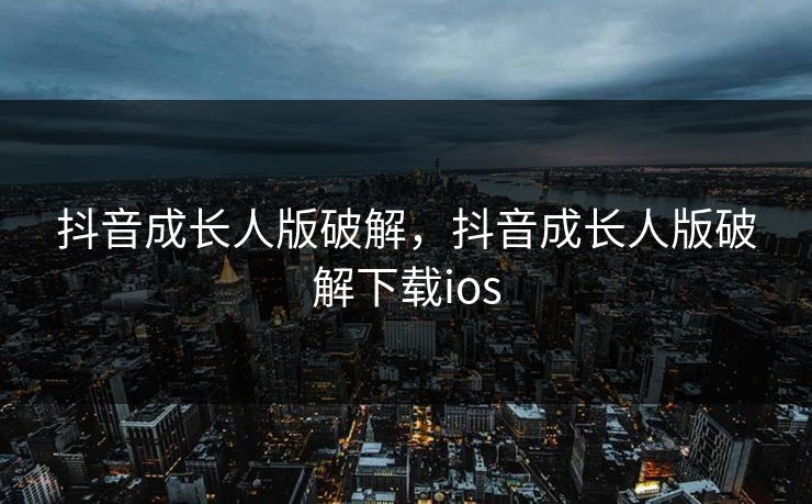 抖音成长人版破解，抖音成长人版破解下载ios