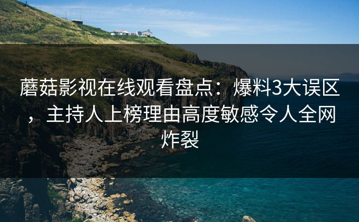 蘑菇影视在线观看盘点：爆料3大误区，主持人上榜理由高度敏感令人全网炸裂