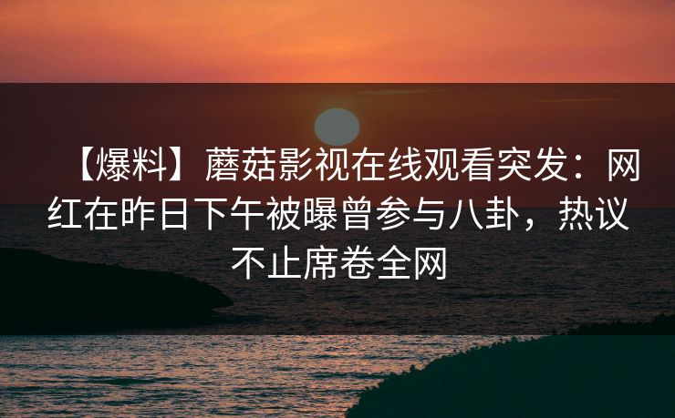 【爆料】蘑菇影视在线观看突发：网红在昨日下午被曝曾参与八卦，热议不止席卷全网