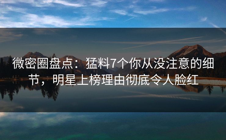 微密圈盘点:猛料7个你从没注意的细节,明星上榜理由彻底令人脸红 微密圈盘点:猛料7个你从没注意的细节,明星上榜理由彻底令人脸红
