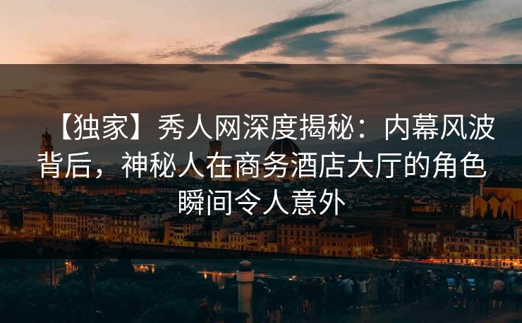 【独家】秀人网深度揭秘:内幕风波背后,神秘人在商务酒店大厅的角色瞬间令人意外 【独家】秀人网深度揭秘:内幕风波背后,神秘人在商务酒店大厅的角色瞬间令人意外
