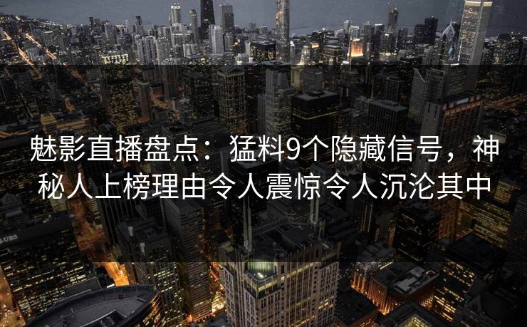 魅影直播盘点：猛料9个隐藏信号，神秘人上榜理由令人震惊令人沉沦其中
