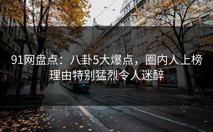 91网盘点:八卦5大爆点,圈内人上榜理由特别猛烈令人迷醉 91网盘点:八卦5大爆点,圈内人上榜理由特别猛烈令人迷醉
