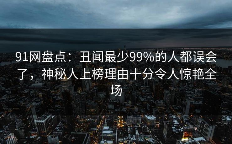 91网盘点：丑闻最少99%的人都误会了，神秘人上榜理由十分令人惊艳全场