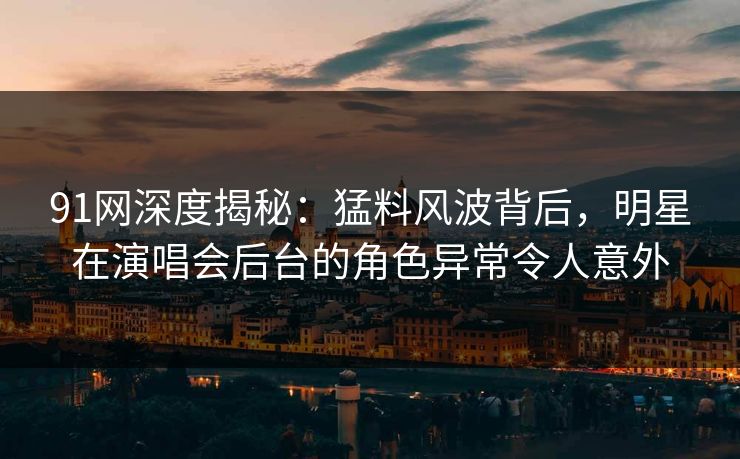 91网深度揭秘:猛料风波背后,明星在演唱会后台的角色异常令人意外 91网深度揭秘:猛料风波背后,明星在演唱会后台的角色异常令人意外
