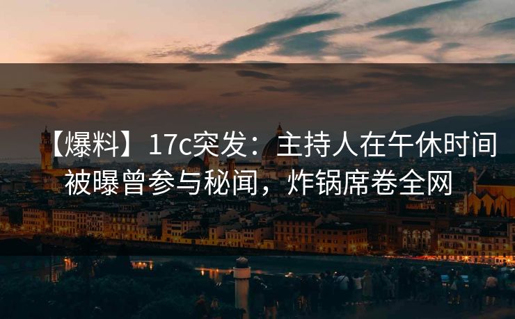 【爆料】17c突发:主持人在午休时间被曝曾参与秘闻,炸锅席卷全网 【爆料】17c突发:主持人在午休时间被曝曾参与秘闻,炸锅席卷全网