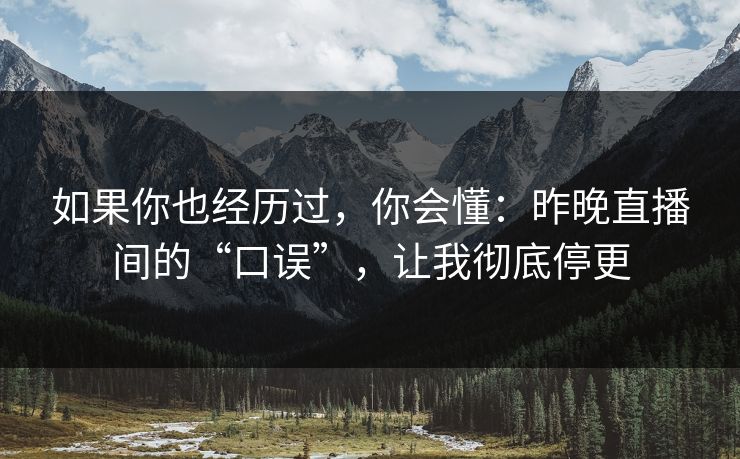 如果你也经历过，你会懂：昨晚直播间的“口误”，让我彻底停更