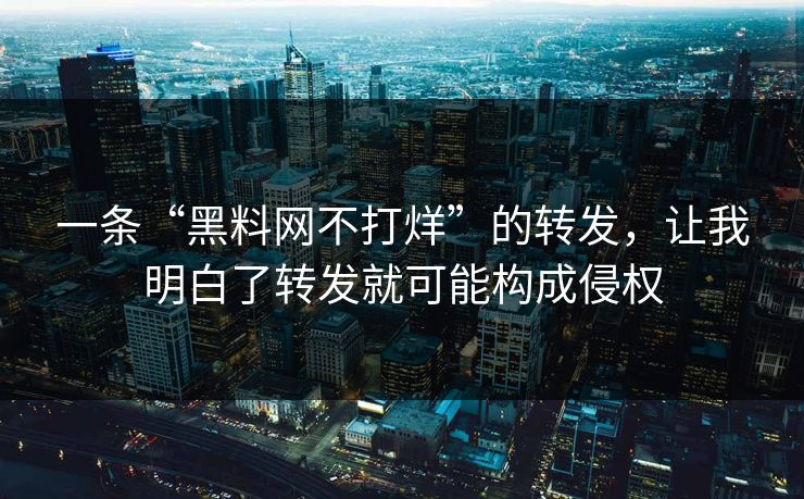 一条“黑料网不打烊”的转发，让我明白了转发就可能构成侵权