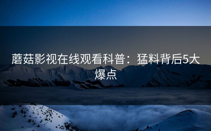 蘑菇影视在线观看科普：猛料背后5大爆点