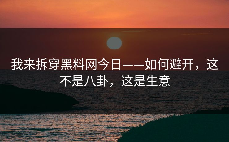 我来拆穿黑料网今日——如何避开,这不是八卦,这是生意 我来拆穿黑料网今日——如何避开,这不是八卦,这是生意