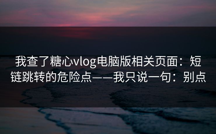 我查了糖心vlog电脑版相关页面:短链跳转的危险点——我只说一句:别点 我查了糖心vlog电脑版相关页面:短链跳转的危险点——我只说一句:别点