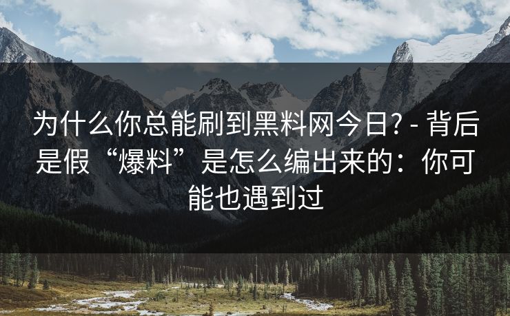 为什么你总能刷到黑料网今日? - 背后是假“爆料”是怎么编出来的：你可能也遇到过
