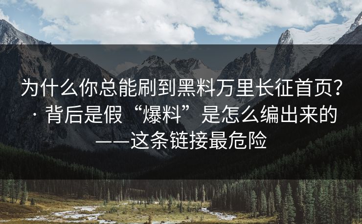 为什么你总能刷到黑料万里长征首页? · 背后是假“爆料”是怎么编出来的——这条链接最危险 为什么你总能刷到黑料万里长征首页? · 背后是假“爆料”是怎么编出来的——这条链接最危险